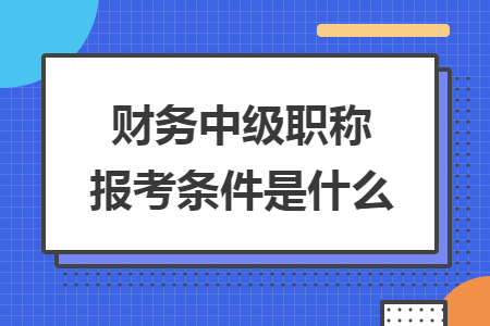 財(cái)務(wù)中級職稱報(bào)考條件是什么