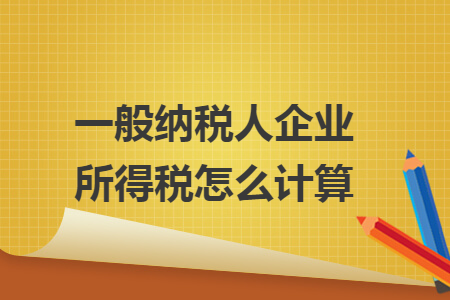 一般納稅人企業(yè)所得稅怎么計算