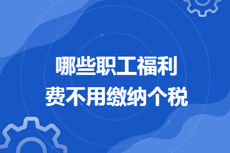 哪些職工福利費(fèi)不用繳納個(gè)稅