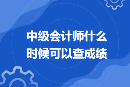 中級會(huì)計(jì)師什么時(shí)候可以查成績