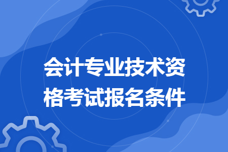 會計專業(yè)技術(shù)資格考試報名條件