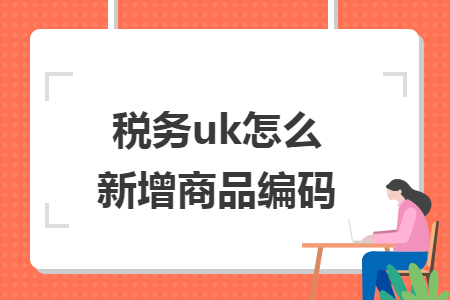 稅務(wù)uk怎么新增商品編碼