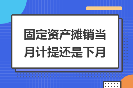 固定資產(chǎn)攤銷當(dāng)月計提還是下月