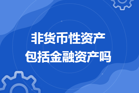 非貨幣性資產(chǎn)包括金融資產(chǎn)嗎