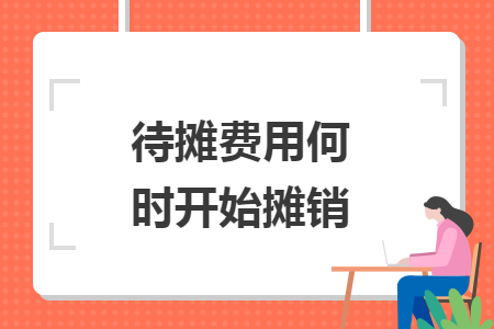 待攤費(fèi)用何時(shí)開(kāi)始攤銷(xiāo)