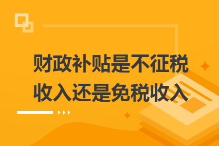 財(cái)政補(bǔ)貼是不征稅收入還是免稅收入