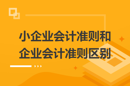 小企業(yè)會計準(zhǔn)則和企業(yè)會計準(zhǔn)則區(qū)別
