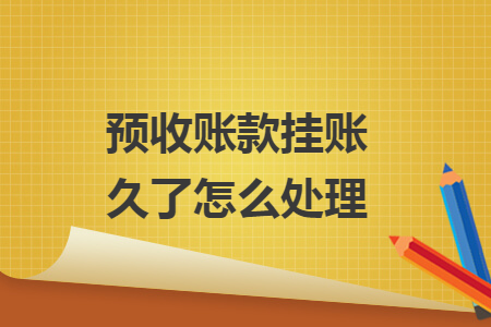 預(yù)收賬款掛賬久了怎么處理