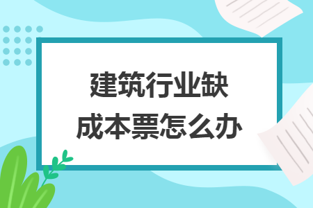 建筑行業(yè)缺成本票怎么辦