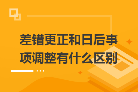 差錯更正和日后事項調整有什么區(qū)別