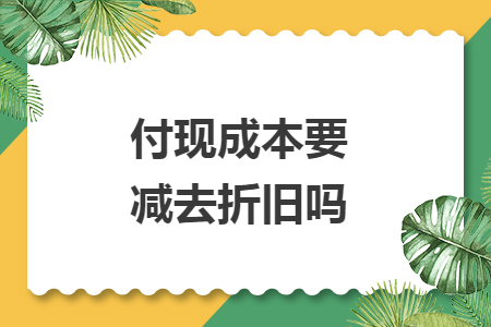 付現(xiàn)成本要減去折舊嗎