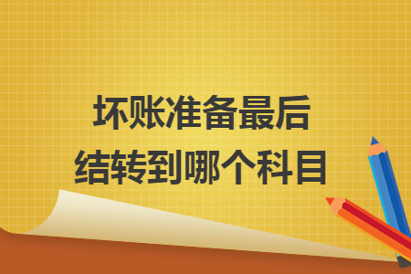 壞賬準備最后結(jié)轉(zhuǎn)到哪個科目