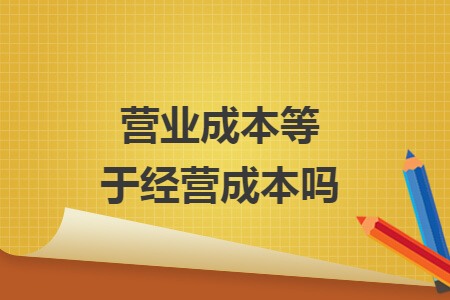 營(yíng)業(yè)成本等于經(jīng)營(yíng)成本嗎