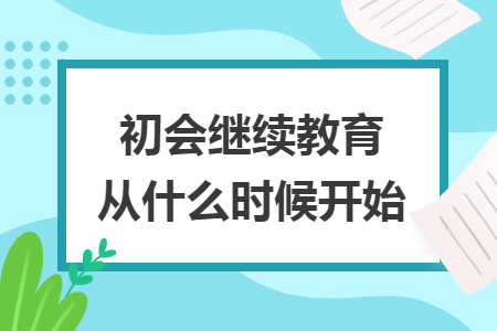 初會(huì)繼續(xù)教育從什么時(shí)候開始