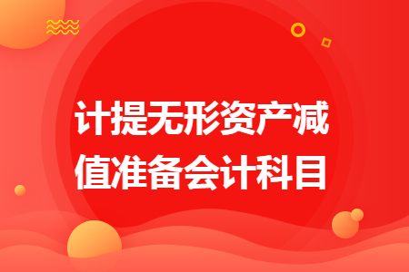 計(jì)提無形資產(chǎn)減值準(zhǔn)備會(huì)計(jì)科目