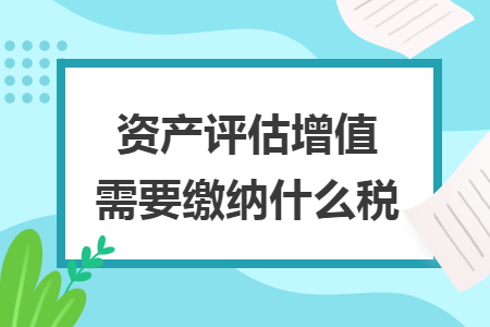 資產(chǎn)評估增值需要繳納什么稅