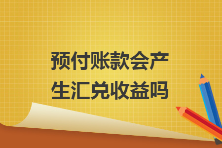 預付賬款會產(chǎn)生匯兌收益嗎