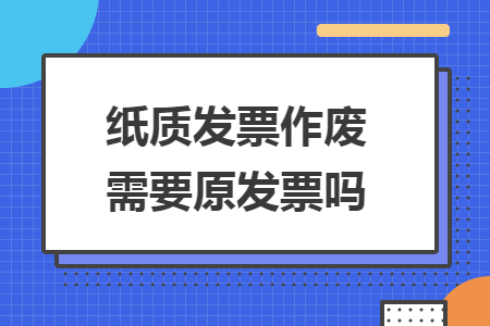 紙質(zhì)發(fā)票作廢需要原發(fā)票嗎