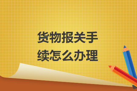 貨物報(bào)關(guān)手續(xù)怎么辦理