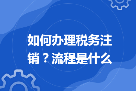 如何辦理稅務注銷？流程是什么