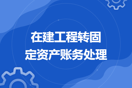 在建工程轉(zhuǎn)固定資產(chǎn)賬務(wù)處理