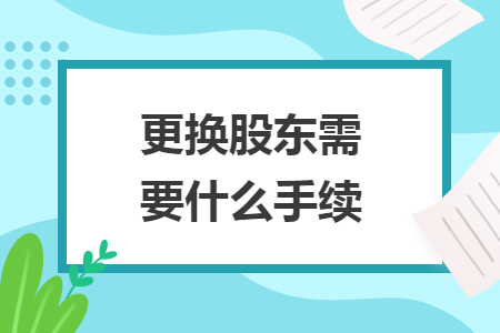 更換股東需要什么手續(xù)