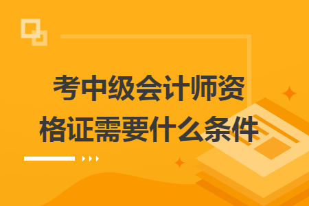 考中級會計師資格證需要什么條件