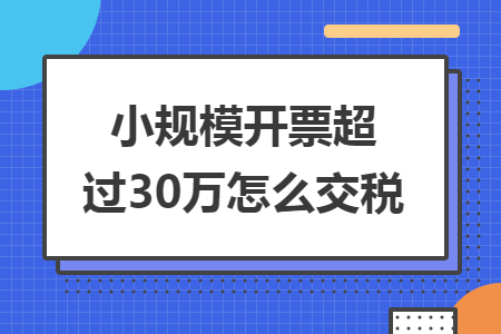 小規(guī)模開票超過30萬怎么交稅