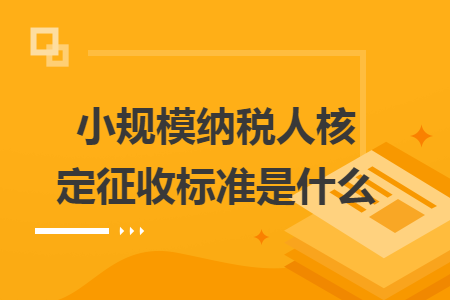 小規(guī)模納稅人核定征收標(biāo)準(zhǔn)是什么
