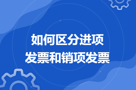 如何區(qū)分進(jìn)項(xiàng)發(fā)票和銷項(xiàng)發(fā)票