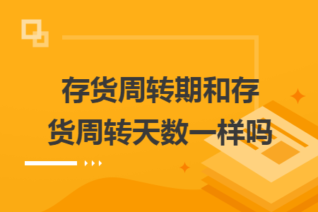 存貨周轉(zhuǎn)期和存貨周轉(zhuǎn)天數(shù)一樣嗎