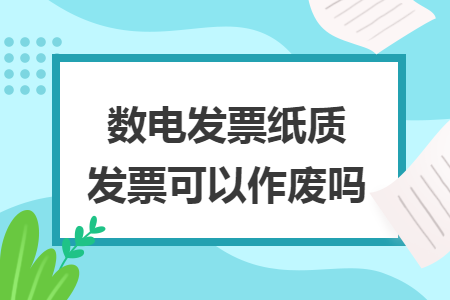 數(shù)電發(fā)票紙質(zhì)發(fā)票可以作廢嗎