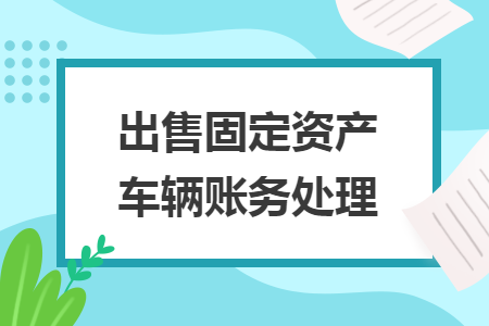 出售固定資產(chǎn)車輛賬務(wù)處理