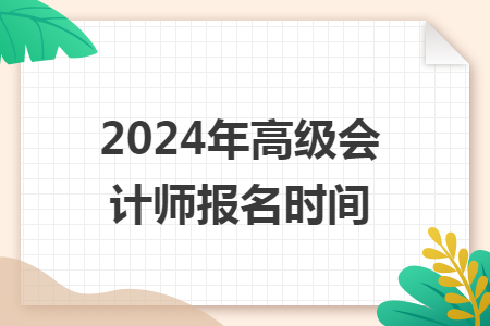 2024年高級(jí)會(huì)計(jì)師報(bào)名時(shí)間