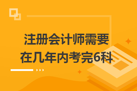 注冊(cè)會(huì)計(jì)師需要在幾年內(nèi)考完6科