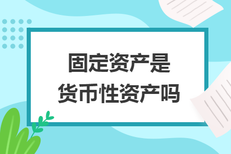 固定資產(chǎn)是貨幣性資產(chǎn)嗎