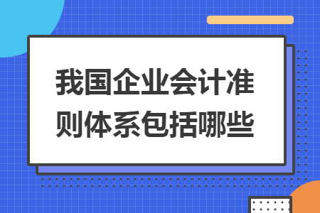 我國企業(yè)會計準則體系包括哪些