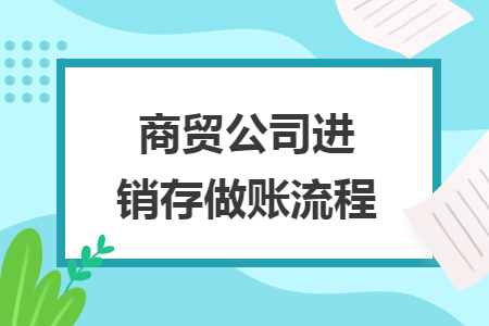 商貿(mào)公司進(jìn)銷存做賬流程