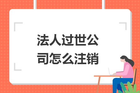法人過世公司怎么注銷