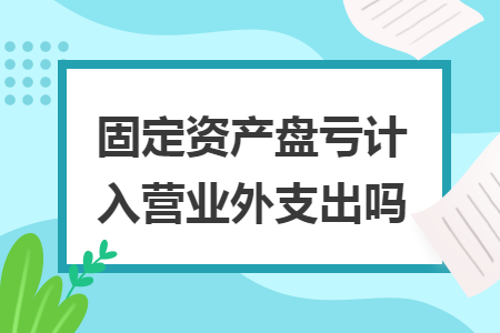 固定資產(chǎn)盤虧計入營業(yè)外支出嗎