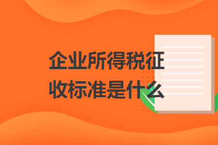 企業(yè)所得稅征收標(biāo)準(zhǔn)是什么