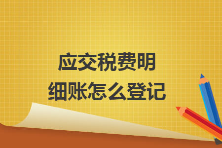 應(yīng)交稅費(fèi)明細(xì)賬怎么登記