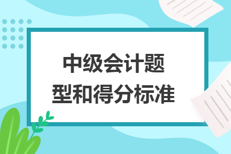 中級(jí)會(huì)計(jì)題型和得分標(biāo)準(zhǔn)