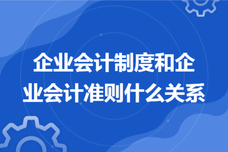 企業(yè)會計制度和企業(yè)會計準則什么關(guān)系
