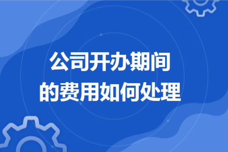 公司開辦期間的費(fèi)用如何處理