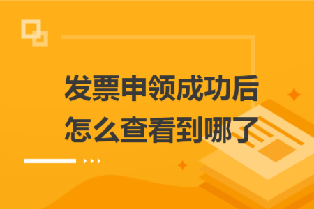 發(fā)票申領(lǐng)成功后怎么查看到哪了