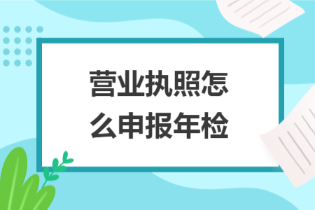 營業(yè)執(zhí)照怎么申報(bào)年檢