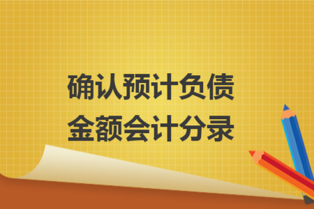 確認(rèn)預(yù)計(jì)負(fù)債金額會(huì)計(jì)分錄