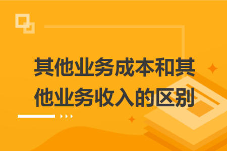 其他業(yè)務(wù)成本和其他業(yè)務(wù)收入的區(qū)別
