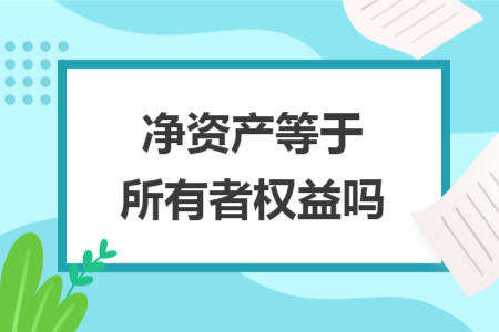凈資產(chǎn)等于所有者權(quán)益嗎